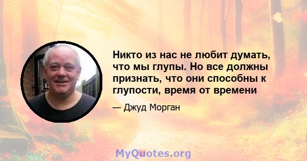 Никто из нас не любит думать, что мы глупы. Но все должны признать, что они способны к глупости, время от времени