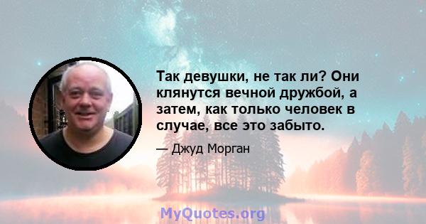 Так девушки, не так ли? Они клянутся вечной дружбой, а затем, как только человек в случае, все это забыто.