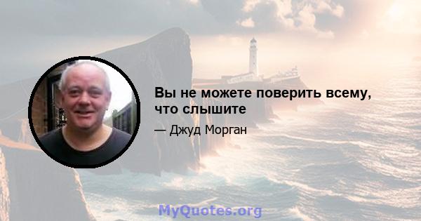 Вы не можете поверить всему, что слышите