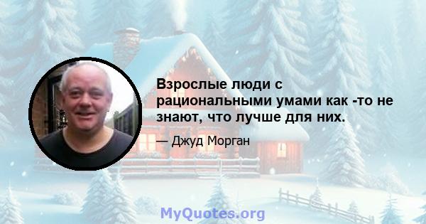 Взрослые люди с рациональными умами как -то не знают, что лучше для них.