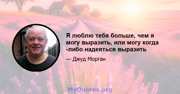 Я люблю тебя больше, чем я могу выразить, или могу когда -либо надеяться выразить