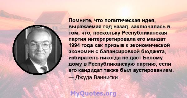 Помните, что политическая идея, выражаемая год назад, заключалась в том, что, поскольку Республиканская партия интерпретировала его мандат 1994 года как призыв к экономической экономии с балансировкой бюджета,