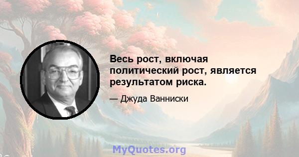 Весь рост, включая политический рост, является результатом риска.