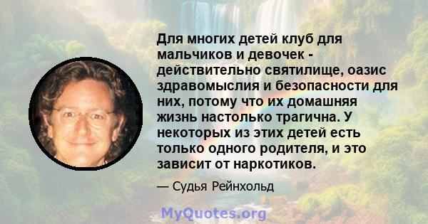 Для многих детей клуб для мальчиков и девочек - действительно святилище, оазис здравомыслия и безопасности для них, потому что их домашняя жизнь настолько трагична. У некоторых из этих детей есть только одного родителя, 