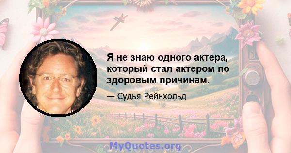 Я не знаю одного актера, который стал актером по здоровым причинам.