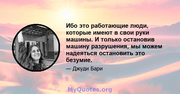 Ибо это работающие люди, которые имеют в свои руки машины. И только остановив машину разрушения, мы можем надеяться остановить это безумие.