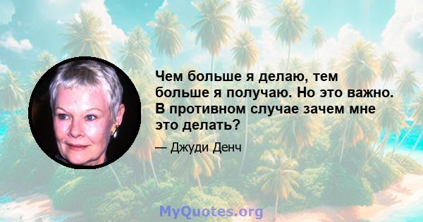 Чем больше я делаю, тем больше я получаю. Но это важно. В противном случае зачем мне это делать?