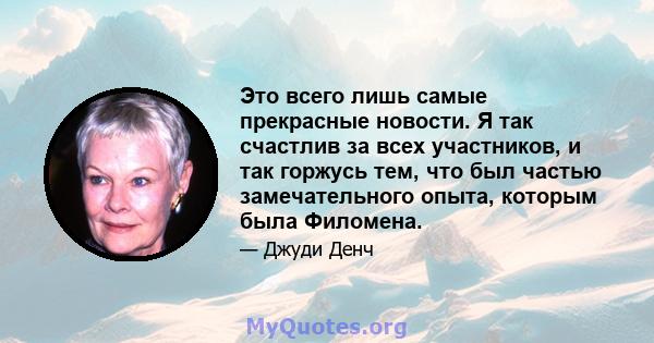 Это всего лишь самые прекрасные новости. Я так счастлив за всех участников, и так горжусь тем, что был частью замечательного опыта, которым была Филомена.