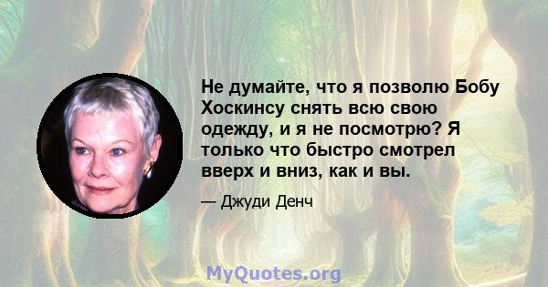 Не думайте, что я позволю Бобу Хоскинсу снять всю свою одежду, и я не посмотрю? Я только что быстро смотрел вверх и вниз, как и вы.