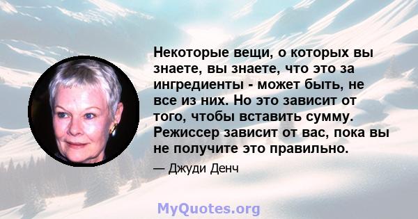 Некоторые вещи, о которых вы знаете, вы знаете, что это за ингредиенты - может быть, не все из них. Но это зависит от того, чтобы вставить сумму. Режиссер зависит от вас, пока вы не получите это правильно.