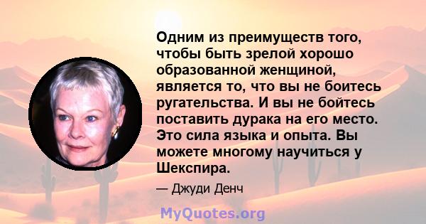 Одним из преимуществ того, чтобы быть зрелой хорошо образованной женщиной, является то, что вы не боитесь ругательства. И вы не бойтесь поставить дурака на его место. Это сила языка и опыта. Вы можете многому научиться