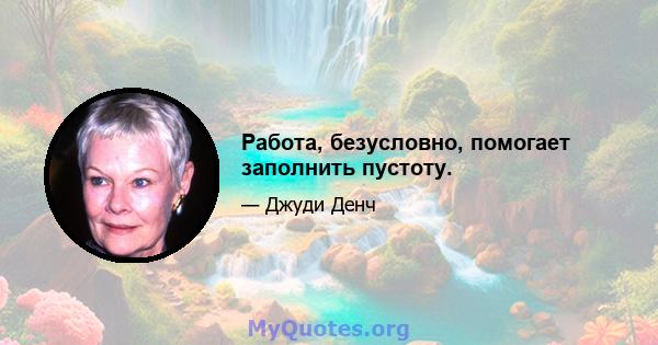 Работа, безусловно, помогает заполнить пустоту.