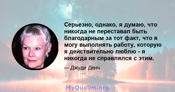 Серьезно, однако, я думаю, что никогда не переставал быть благодарным за тот факт, что я могу выполнять работу, которую я действительно люблю - я никогда не справлялся с этим.