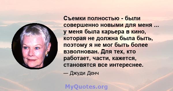 Съемки полностью - были совершенно новыми для меня ... у меня была карьера в кино, которая не должна была быть, поэтому я не мог быть более взволнован. Для тех, кто работает, части, кажется, становятся все интереснее.