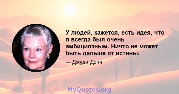 У людей, кажется, есть идея, что я всегда был очень амбициозным. Ничто не может быть дальше от истины.