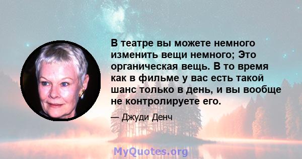 В театре вы можете немного изменить вещи немного; Это органическая вещь. В то время как в фильме у вас есть такой шанс только в день, и вы вообще не контролируете его.