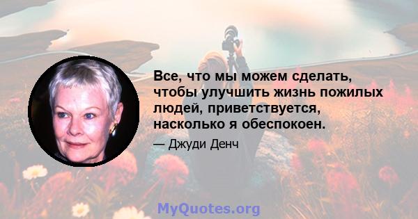 Все, что мы можем сделать, чтобы улучшить жизнь пожилых людей, приветствуется, насколько я обеспокоен.