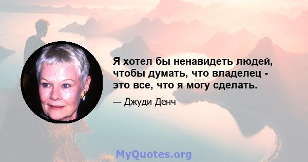 Я хотел бы ненавидеть людей, чтобы думать, что владелец - это все, что я могу сделать.