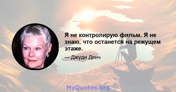 Я не контролирую фильм. Я не знаю, что останется на режущем этаже.