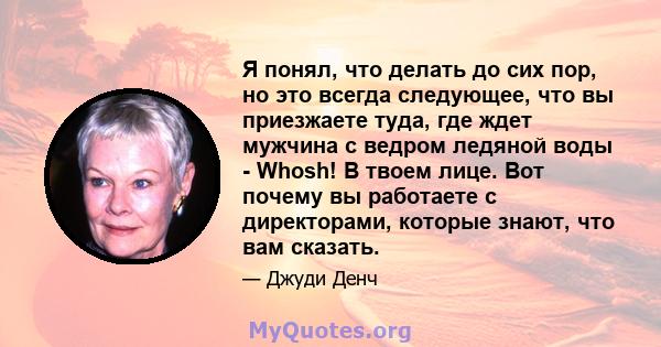 Я понял, что делать до сих пор, но это всегда следующее, что вы приезжаете туда, где ждет мужчина с ведром ледяной воды - Whosh! В твоем лице. Вот почему вы работаете с директорами, которые знают, что вам сказать.