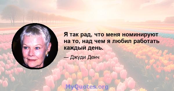 Я так рад, что меня номинируют на то, над чем я любил работать каждый день.