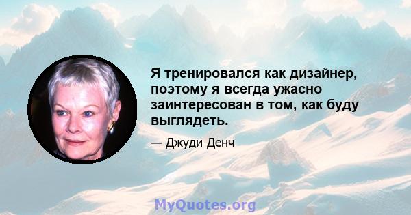 Я тренировался как дизайнер, поэтому я всегда ужасно заинтересован в том, как буду выглядеть.