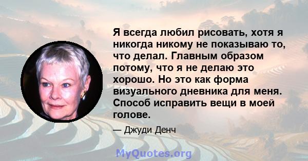 Я всегда любил рисовать, хотя я никогда никому не показываю то, что делал. Главным образом потому, что я не делаю это хорошо. Но это как форма визуального дневника для меня. Способ исправить вещи в моей голове.