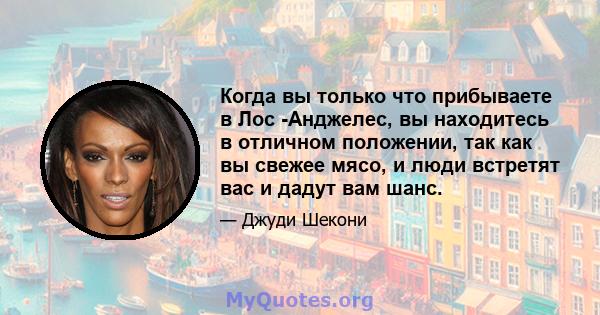 Когда вы только что прибываете в Лос -Анджелес, вы находитесь в отличном положении, так как вы свежее мясо, и люди встретят вас и дадут вам шанс.