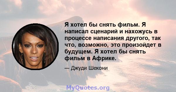 Я хотел бы снять фильм. Я написал сценарий и нахожусь в процессе написания другого, так что, возможно, это произойдет в будущем. Я хотел бы снять фильм в Африке.