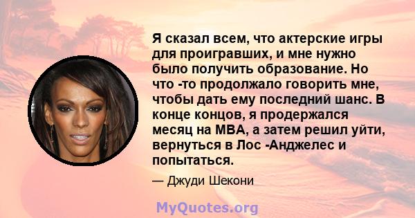 Я сказал всем, что актерские игры для проигравших, и мне нужно было получить образование. Но что -то продолжало говорить мне, чтобы дать ему последний шанс. В конце концов, я продержался месяц на MBA, а затем решил