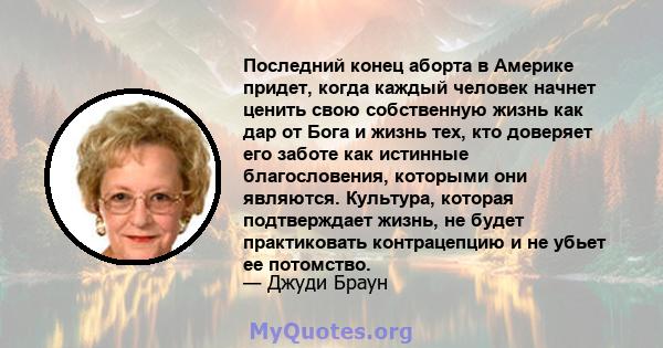 Последний конец аборта в Америке придет, когда каждый человек начнет ценить свою собственную жизнь как дар от Бога и жизнь тех, кто доверяет его заботе как истинные благословения, которыми они являются. Культура,