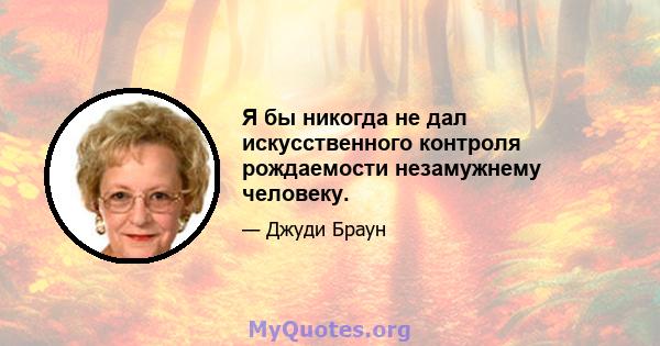 Я бы никогда не дал искусственного контроля рождаемости незамужнему человеку.