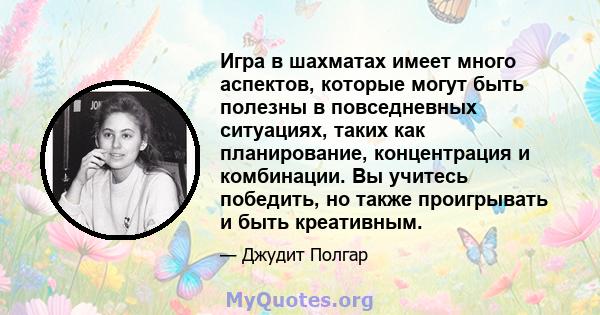 Игра в шахматах имеет много аспектов, которые могут быть полезны в повседневных ситуациях, таких как планирование, концентрация и комбинации. Вы учитесь победить, но также проигрывать и быть креативным.