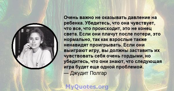 Очень важно не оказывать давление на ребенка. Убедитесь, что она чувствует, что все, что происходит, это не конец света. Если они плачут после потери, это нормально, так как взрослые также ненавидят проигрывать. Если