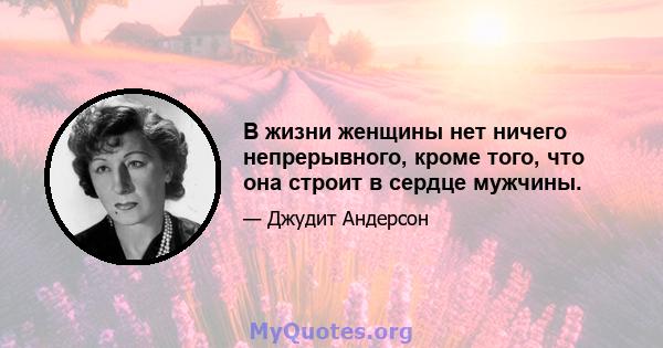 В жизни женщины нет ничего непрерывного, кроме того, что она строит в сердце мужчины.