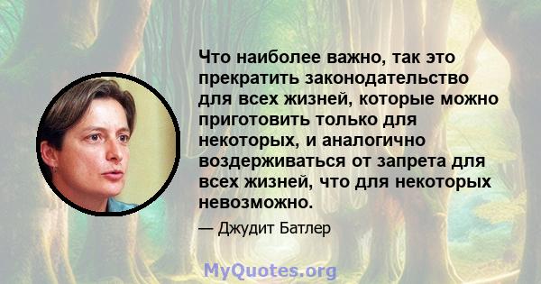 Что наиболее важно, так это прекратить законодательство для всех жизней, которые можно приготовить только для некоторых, и аналогично воздерживаться от запрета для всех жизней, что для некоторых невозможно.