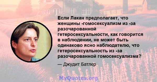 Если Лакан предполагает, что женщины -гомосексуализм из -за разочарованной гетеросексуальности, как говорится в наблюдении, не может быть одинаково ясно наблюдателю, что гетеросексуальность из -за разочарованной