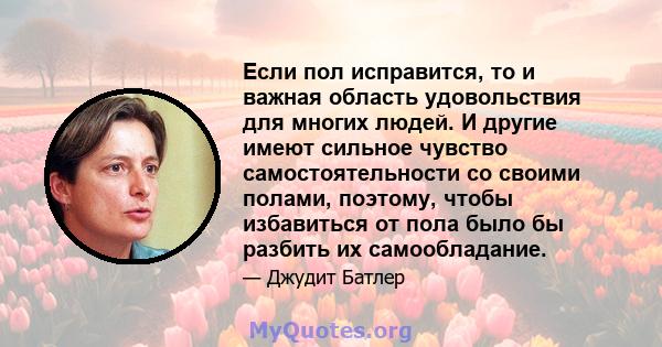 Если пол исправится, то и важная область удовольствия для многих людей. И другие имеют сильное чувство самостоятельности со своими полами, поэтому, чтобы избавиться от пола было бы разбить их самообладание.