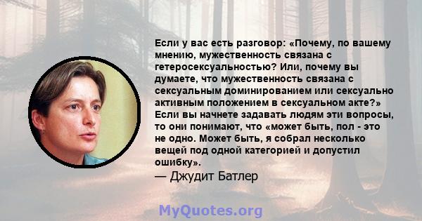 Если у вас есть разговор: «Почему, по вашему мнению, мужественность связана с гетеросексуальностью? Или, почему вы думаете, что мужественность связана с сексуальным доминированием или сексуально активным положением в