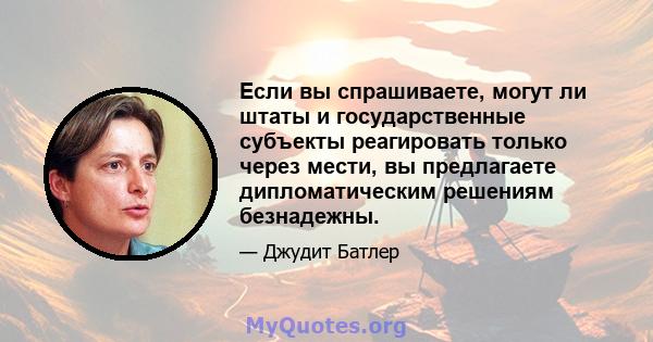 Если вы спрашиваете, могут ли штаты и государственные субъекты реагировать только через мести, вы предлагаете дипломатическим решениям безнадежны.