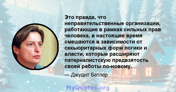 Это правда, что неправительственные организации, работающие в рамках сильных прав человека, в настоящее время смешаются в зависимости от секьюритарных форм логики и власти, которые расширяют патерналистскую предвзятость 