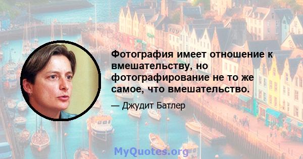 Фотография имеет отношение к вмешательству, но фотографирование не то же самое, что вмешательство.