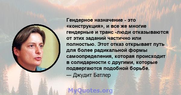 Гендерное назначение - это «конструкция», и все же многие гендерные и транс -люди отказываются от этих заданий частично или полностью. Этот отказ открывает путь для более радикальной формы самоопределения, которая