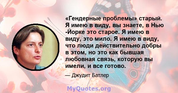 «Гендерные проблемы» старый. Я имею в виду, вы знаете, в Нью -Йорке это старое. Я имею в виду, это мило. Я имею в виду, что люди действительно добры в этом, но это как бывшая любовная связь, которую вы имели, и все