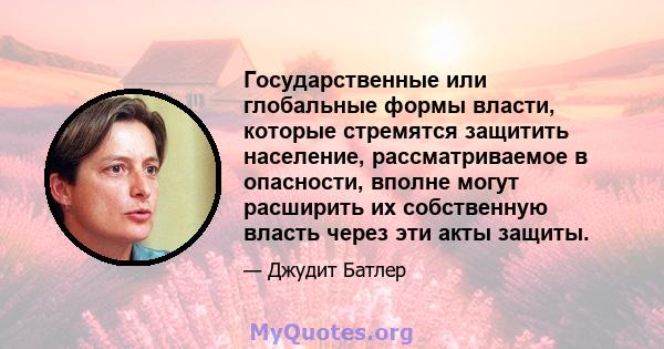 Государственные или глобальные формы власти, которые стремятся защитить население, рассматриваемое в опасности, вполне могут расширить их собственную власть через эти акты защиты.