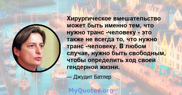 Хирургическое вмешательство может быть именно тем, что нужно транс -человеку - это также не всегда то, что нужно транс -человеку. В любом случае, нужно быть свободным, чтобы определить ход своей гендерной жизни.