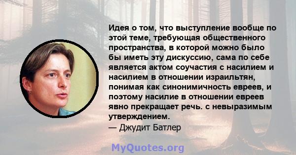 Идея о том, что выступление вообще по этой теме, требующая общественного пространства, в которой можно было бы иметь эту дискуссию, сама по себе является актом соучастия с насилием и насилием в отношении израильтян,