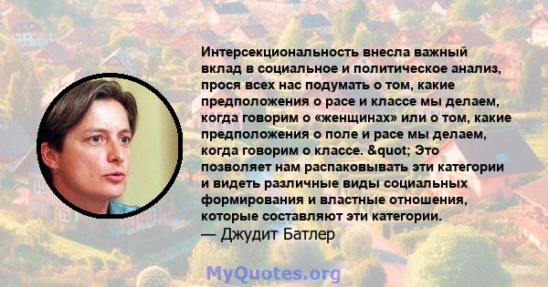 Интерсекциональность внесла важный вклад в социальное и политическое анализ, прося всех нас подумать о том, какие предположения о расе и классе мы делаем, когда говорим о «женщинах» или о том, какие предположения о поле 