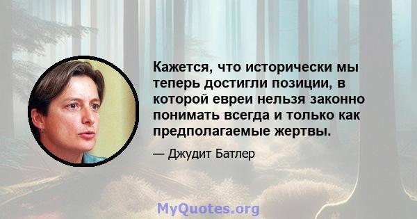 Кажется, что исторически мы теперь достигли позиции, в которой евреи нельзя законно понимать всегда и только как предполагаемые жертвы.