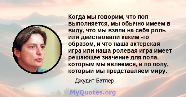 Когда мы говорим, что пол выполняется, мы обычно имеем в виду, что мы взяли на себя роль или действовали каким -то образом, и что наша актерская игра или наша ролевая игра имеет решающее значение для пола, которым мы